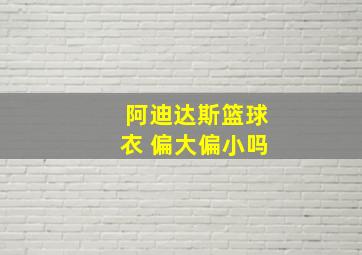 阿迪达斯篮球衣 偏大偏小吗